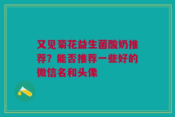 又见菊花益生菌酸奶推荐？能否推荐一些好的微信名和头像