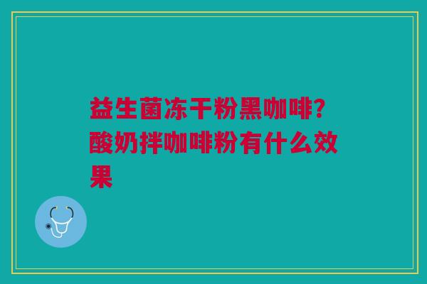 益生菌冻干粉黑咖啡？酸奶拌咖啡粉有什么效果
