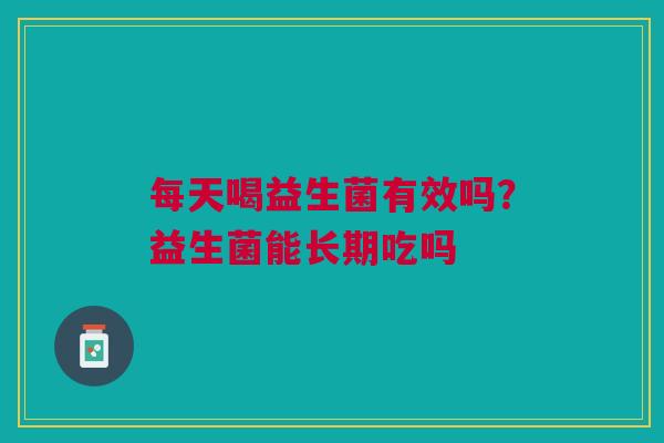 每天喝益生菌有效吗？益生菌能长期吃吗