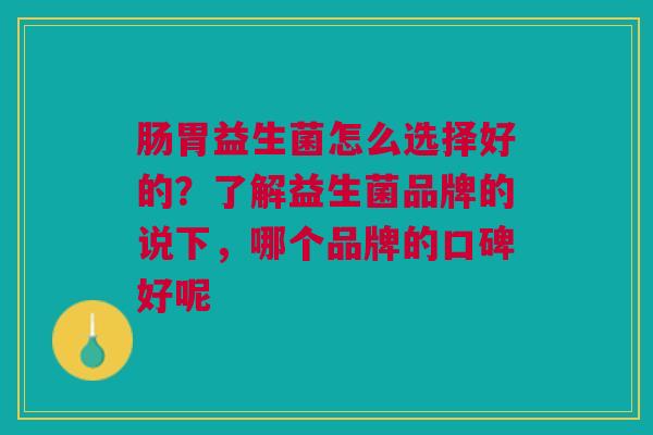 肠胃益生菌怎么选择好的？了解益生菌品牌的说下，哪个品牌的口碑好呢