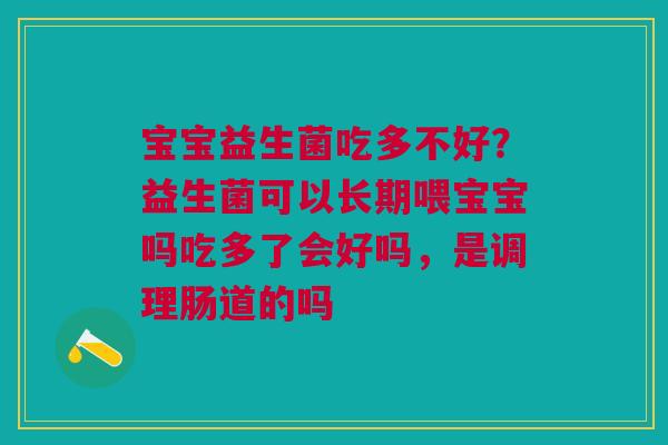 宝宝益生菌吃多不好？益生菌可以长期喂宝宝吗吃多了会好吗，是调理肠道的吗