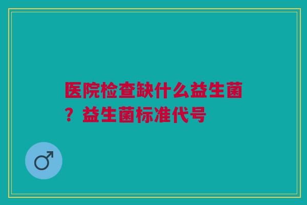 医院检查缺什么益生菌？益生菌标准代号