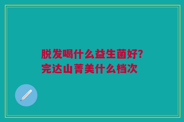 脱发喝什么益生菌好？完达山菁美什么档次