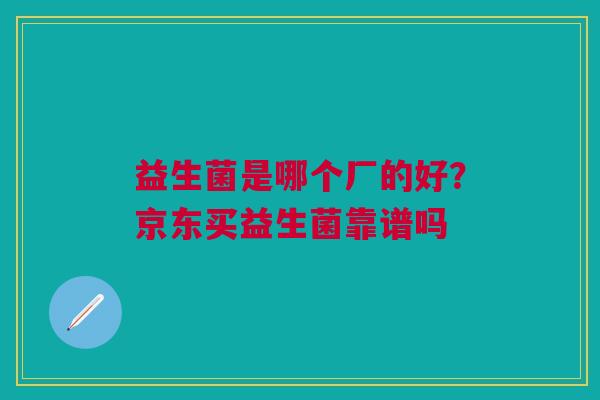益生菌是哪个厂的好？京东买益生菌靠谱吗