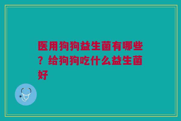 医用狗狗益生菌有哪些？给狗狗吃什么益生菌好