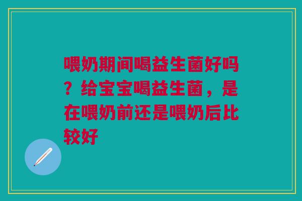 喂奶期间喝益生菌好吗？给宝宝喝益生菌，是在喂奶前还是喂奶后比较好