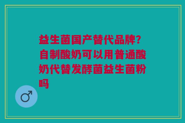 益生菌国产替代品牌？自制酸奶可以用普通酸奶代替发酵菌益生菌粉吗