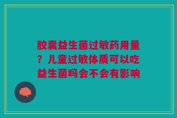 胶囊益生菌过敏药用量？儿童过敏体质可以吃益生菌吗会不会有影响