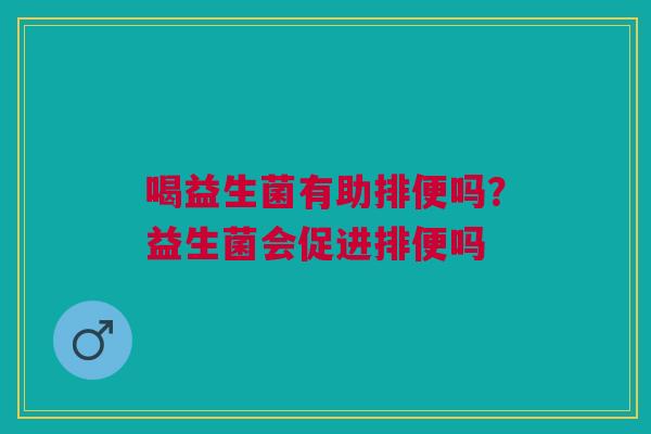 喝益生菌有助排便吗？益生菌会促进排便吗