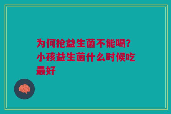 为何抢益生菌不能喝？小孩益生菌什么时候吃最好