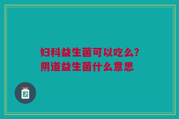 妇科益生菌可以吃么？阴道益生菌什么意思