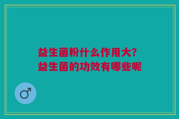 益生菌粉什么作用大？益生菌的功效有哪些呢