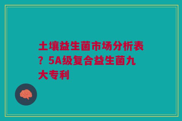 土壤益生菌市场分析表？5A级复合益生菌九大专利