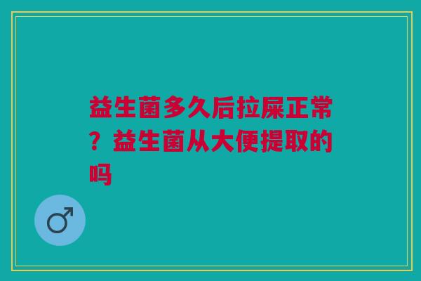 益生菌多久后拉屎正常？益生菌从大便提取的吗