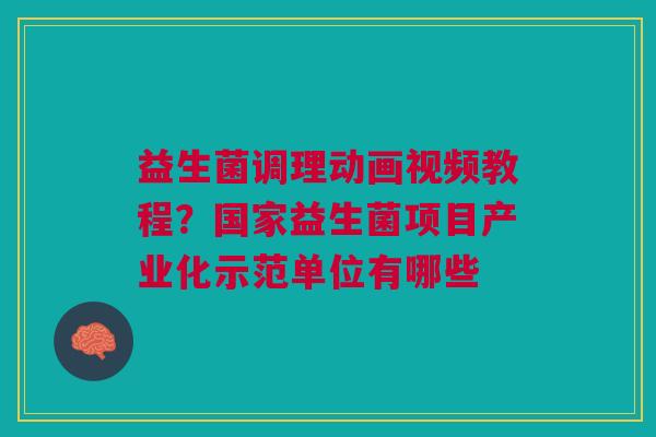 益生菌调理动画视频教程？国家益生菌项目产业化示范单位有哪些