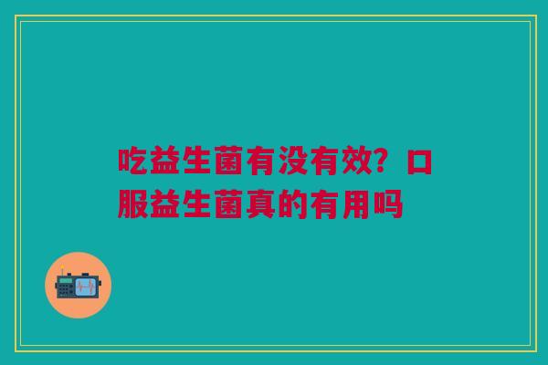 吃益生菌有没有效？口服益生菌真的有用吗