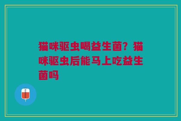 猫咪驱虫喝益生菌？猫咪驱虫后能马上吃益生菌吗