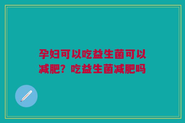 孕妇可以吃益生菌可以减肥？吃益生菌减肥吗