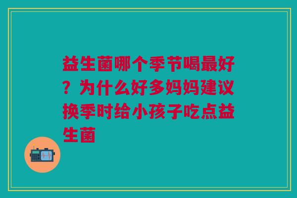 益生菌哪个季节喝最好？为什么好多妈妈建议换季时给小孩子吃点益生菌