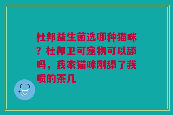 杜邦益生菌选哪种猫咪？杜邦卫可宠物可以舔吗，我家猫咪刚舔了我喷的茶几