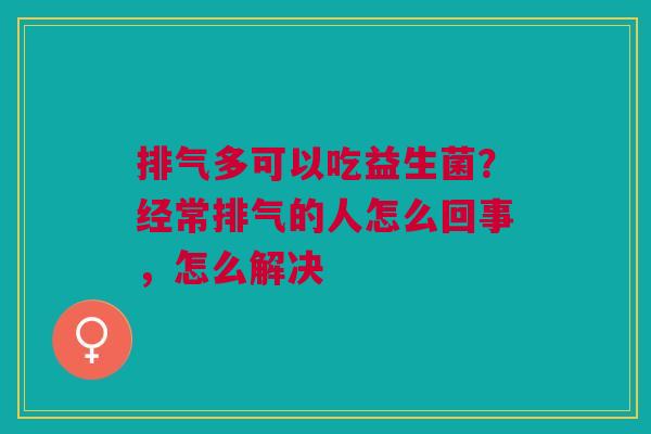 排气多可以吃益生菌？经常排气的人怎么回事，怎么解决