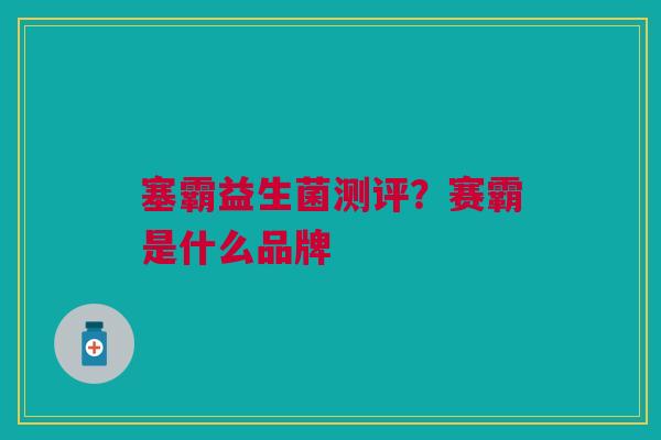 塞霸益生菌测评？赛霸是什么品牌