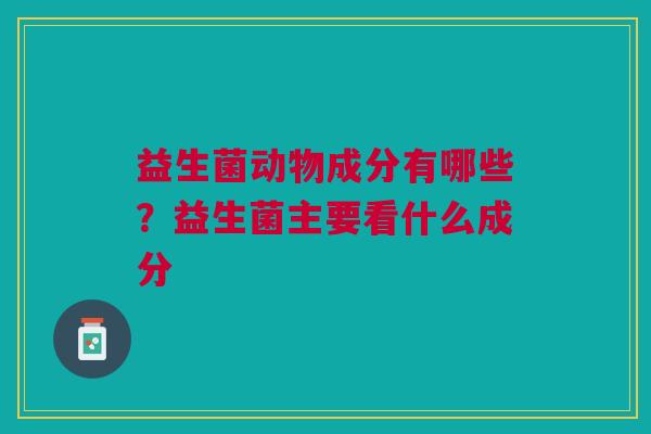 益生菌动物成分有哪些？益生菌主要看什么成分