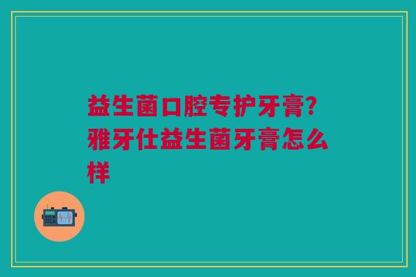 益生菌口腔专护牙膏？雅牙仕益生菌牙膏怎么样