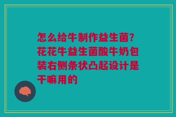 怎么给牛制作益生菌？花花牛益生菌酸牛奶包装右侧条状凸起设计是干嘛用的