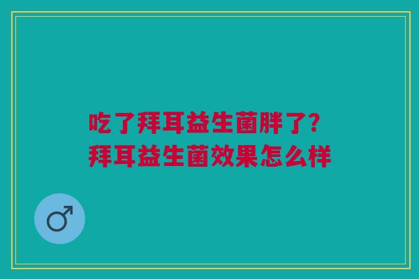 吃了拜耳益生菌胖了？拜耳益生菌效果怎么样