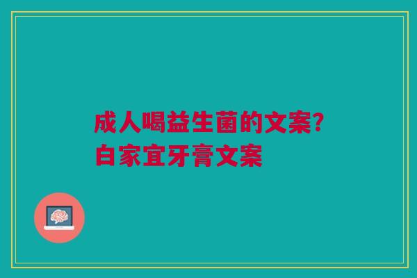 成人喝益生菌的文案？白家宜牙膏文案