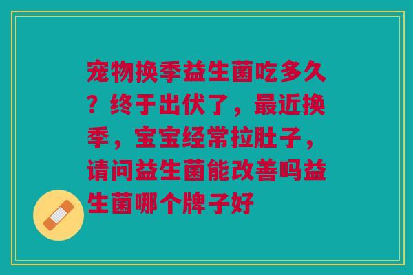 宠物换季益生菌吃多久？终于出伏了，最近换季，宝宝经常拉肚子，请问益生菌能改善吗益生菌哪个牌子好