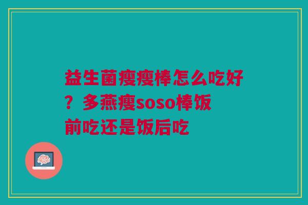 益生菌瘦瘦棒怎么吃好？多燕瘦soso棒饭前吃还是饭后吃