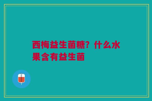 西梅益生菌糖？什么水果含有益生菌