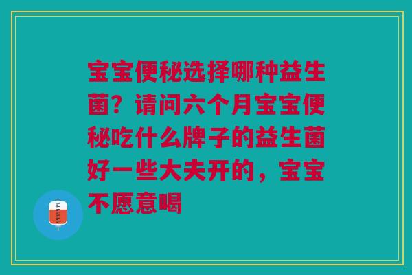 宝宝便秘选择哪种益生菌？请问六个月宝宝便秘吃什么牌子的益生菌好一些大夫开的，宝宝不愿意喝