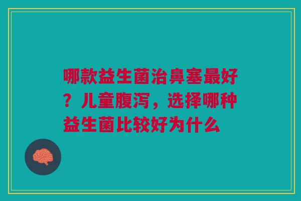 哪款益生菌治鼻塞最好？儿童腹泻，选择哪种益生菌比较好为什么