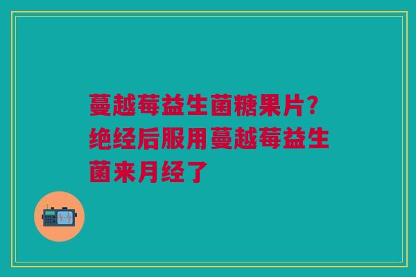 蔓越莓益生菌糖果片？绝经后服用蔓越莓益生菌来月经了