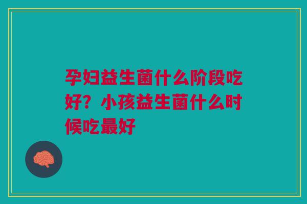 孕妇益生菌什么阶段吃好？小孩益生菌什么时候吃最好