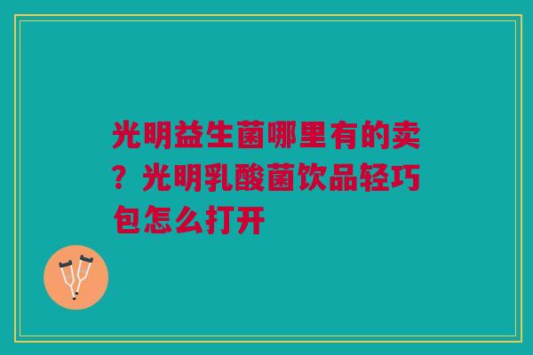 光明益生菌哪里有的卖？光明乳酸菌饮品轻巧包怎么打开