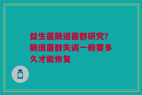 益生菌肠道菌群研究？肠道菌群失调一般要多久才能恢复