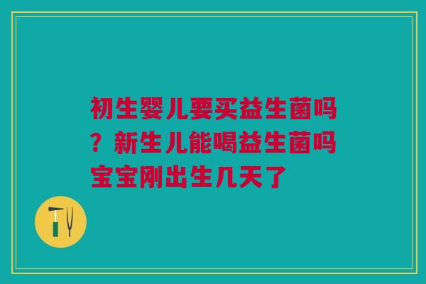 初生婴儿要买益生菌吗？新生儿能喝益生菌吗宝宝刚出生几天了