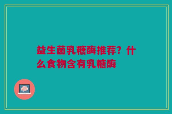 益生菌乳糖酶推荐？什么食物含有乳糖酶