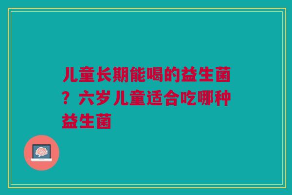 儿童长期能喝的益生菌？六岁儿童适合吃哪种益生菌