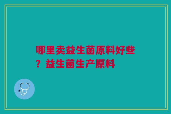 哪里卖益生菌原料好些？益生菌生产原料