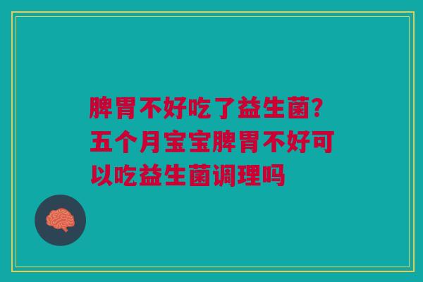 脾胃不好吃了益生菌？五个月宝宝脾胃不好可以吃益生菌调理吗