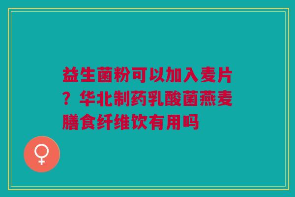益生菌粉可以加入麦片？华北制药乳酸菌燕麦膳食纤维饮有用吗