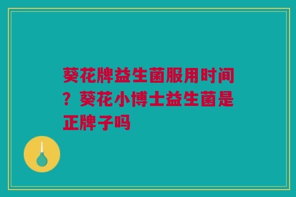 葵花牌益生菌服用时间？葵花小博士益生菌是正牌子吗