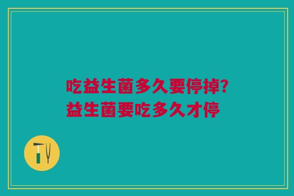 吃益生菌多久要停掉？益生菌要吃多久才停