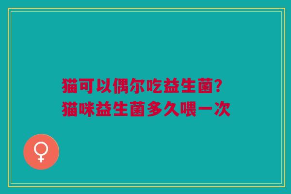 猫可以偶尔吃益生菌？猫咪益生菌多久喂一次