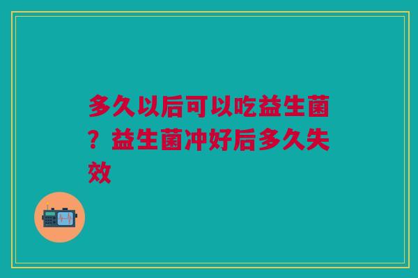 多久以后可以吃益生菌？益生菌冲好后多久失效